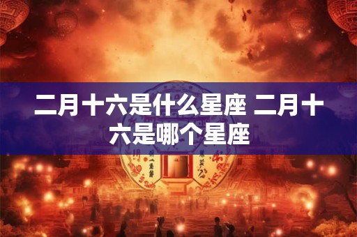 二月十六是什么星座 二月十六是哪个星座