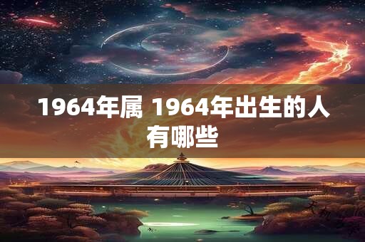 1964年属 1964年出生的人有哪些