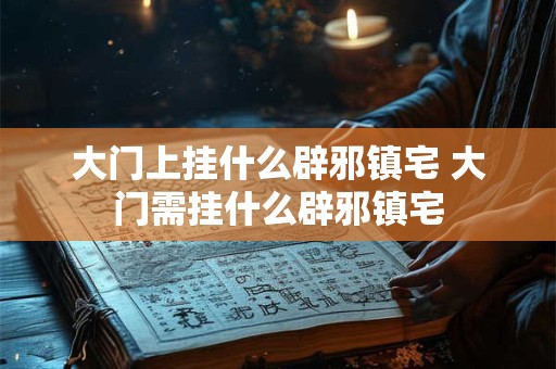 大门上挂什么辟邪镇宅 大门需挂什么辟邪镇宅