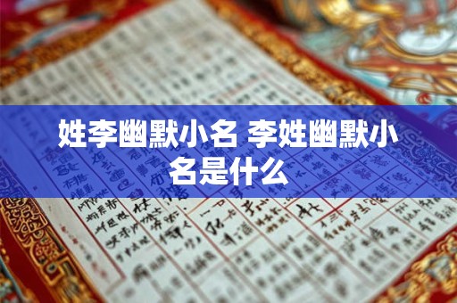 姓李幽默小名 李姓幽默小名是什么 姓李幽默小名 李姓幽默小名是什么