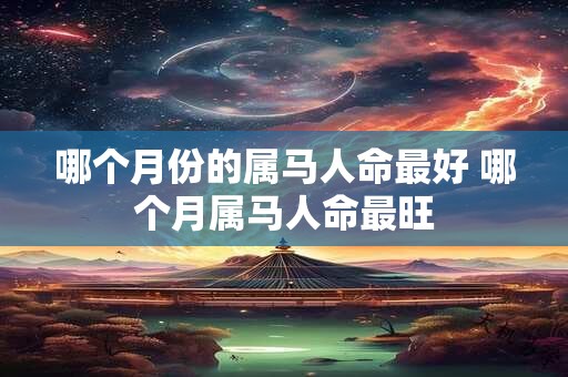 哪个月份的属马人命最好 哪个月属马人命最旺