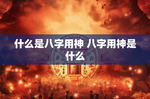 什么是八字用神 八字用神是什么
