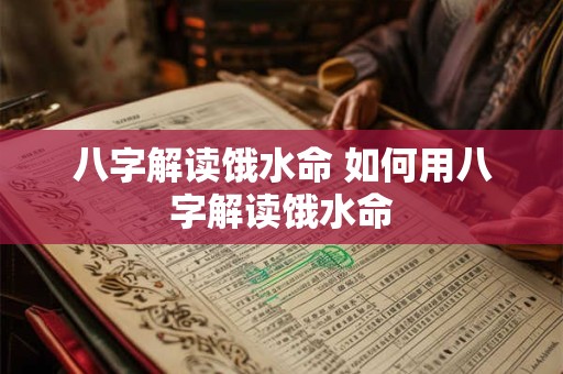 八字解读饿水命 如何用八字解读饿水命