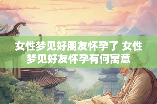 女性梦见好朋友怀孕了 女性梦见好友怀孕有何寓意