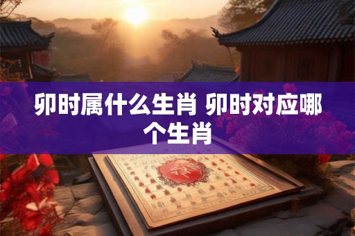 卯时属什么生肖 卯时对应哪个生肖