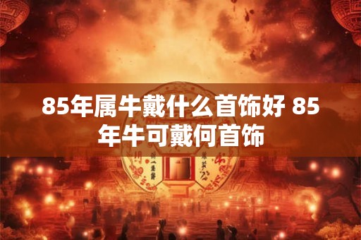 85年属牛戴什么首饰好 85年牛可戴何首饰