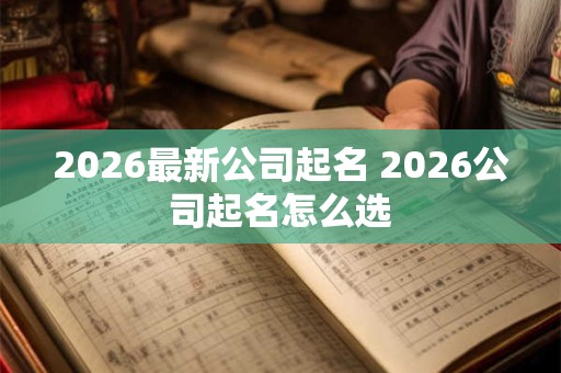 2026最新公司起名 2026公司起名怎么选