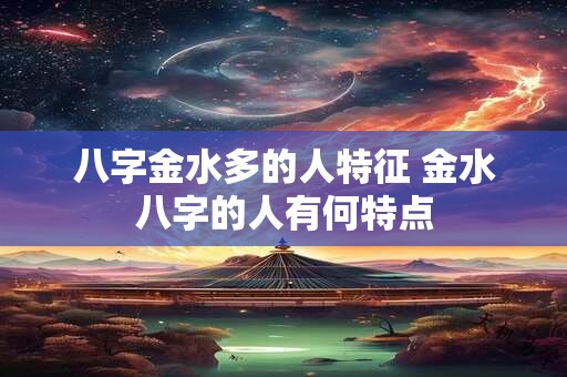 八字金水多的人特征 金水八字的人有何特点