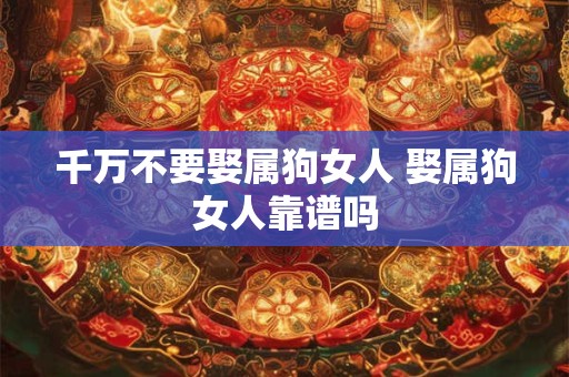 千万不要娶属狗女人 娶属狗女人靠谱吗