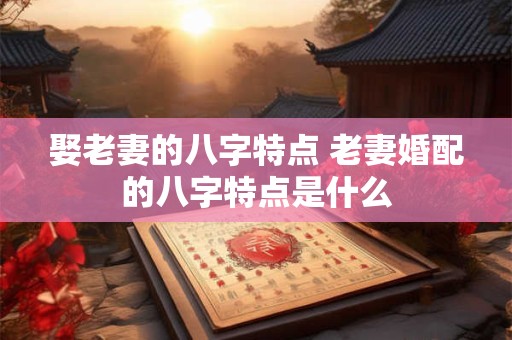 娶老妻的八字特点 老妻婚配的八字特点是什么