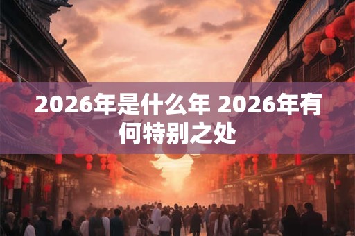 2026年是什么年 2026年有何特别之处