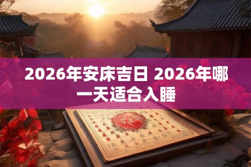 2026年安床吉日 2026年哪一天适合入睡