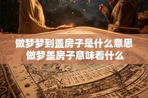 做梦梦到盖房子是什么意思 做梦盖房子意味着什么