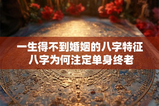 一生得不到婚姻的八字特征 八字为何注定单身终老