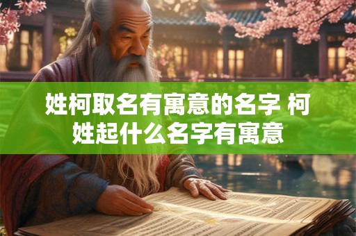 姓柯取名有寓意的名字 柯姓起什么名字有寓意 姓柯取名有寓意的名字 柯姓起什么名字有寓意