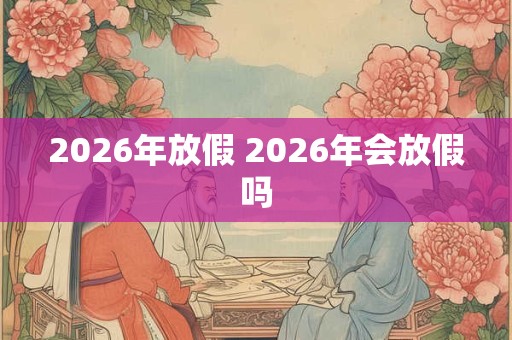 2026年放假 2026年会放假吗