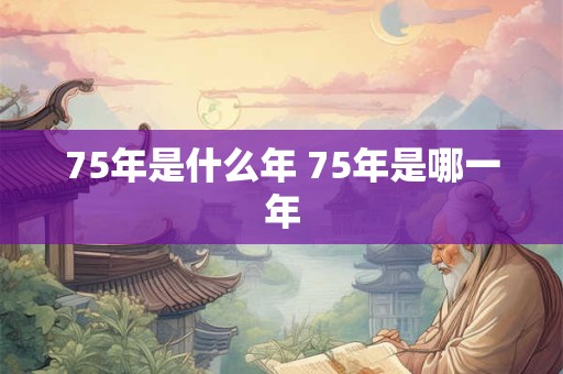 75年是什么年 75年是哪一年
