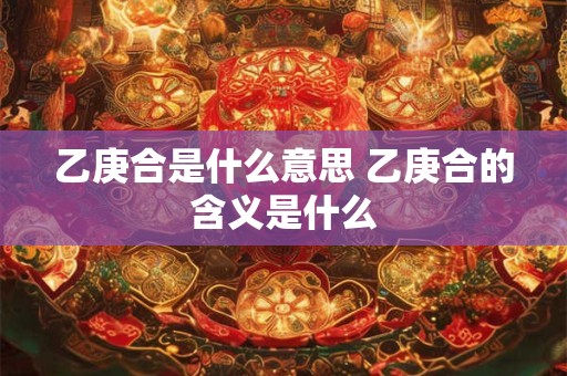 乙庚合是什么意思 乙庚合的含义是什么