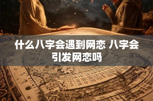什么八字会遇到网恋 八字会引发网恋吗