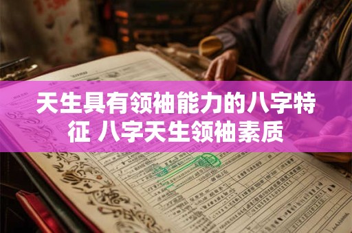 天生具有领袖能力的八字特征 八字天生领袖素质