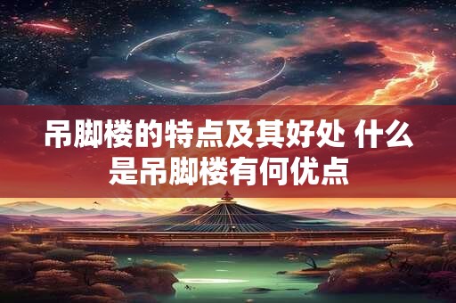 吊脚楼的特点及其好处 什么是吊脚楼有何优点