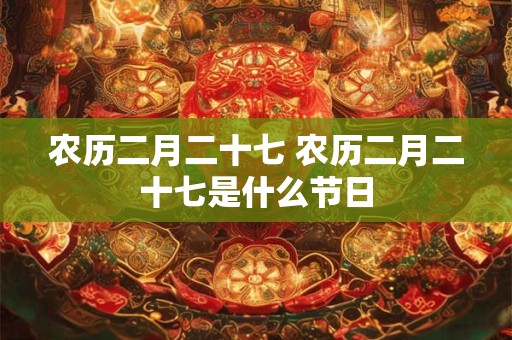 农历二月二十七 农历二月二十七是什么节日 农历二月二十七 农历二月二十七是什么节日