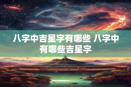 八字中吉星字有哪些 八字中有哪些吉星字