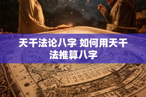 天干法论八字 如何用天干法推算八字
