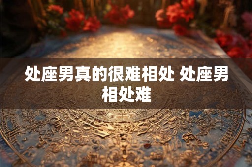 处座男真的很难相处 处座男相处难