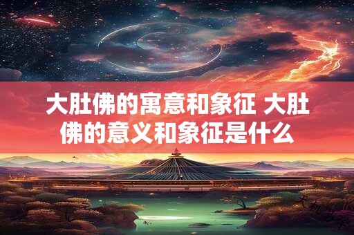 大肚佛的寓意和象征 大肚佛的意义和象征是什么