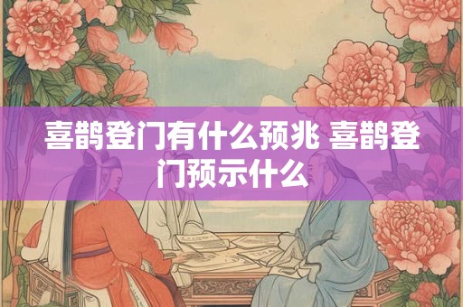 喜鹊登门有什么预兆 喜鹊登门预示什么