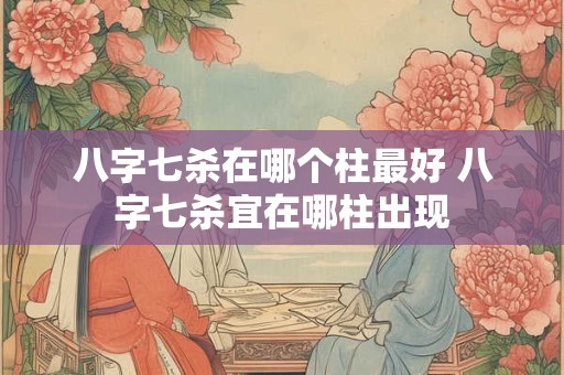 八字七杀在哪个柱最好 八字七杀宜在哪柱出现 八字七杀在哪个柱最好 八字七杀宜在哪柱出现