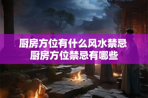 厨房方位有什么风水禁忌 厨房方位禁忌有哪些 厨房方位有什么风水禁忌 厨房方位禁忌有哪些