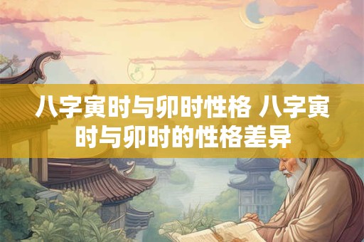 八字寅时与卯时性格 八字寅时与卯时的性格差异 八字寅时与卯时性格 八字寅时与卯时的性格差异