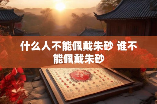 什么人不能佩戴朱砂 谁不能佩戴朱砂