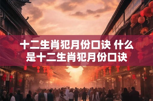 十二生肖犯月份口诀 什么是十二生肖犯月份口诀 十二生肖犯月份口诀 什么是十二生肖犯月份口诀