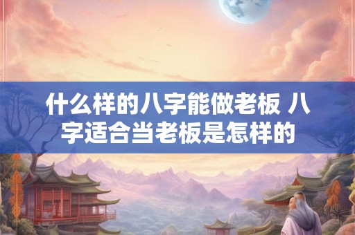 什么样的八字能做老板 八字适合当老板是怎样的