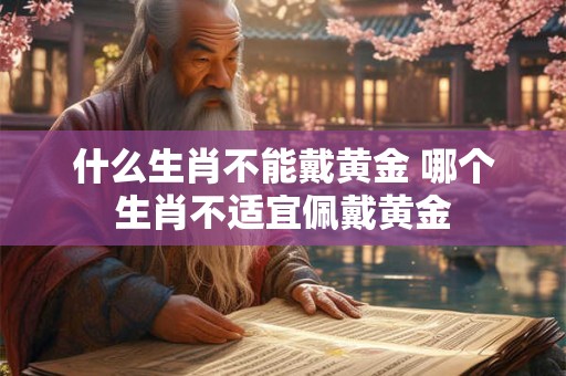 什么生肖不能戴黄金 哪个生肖不适宜佩戴黄金