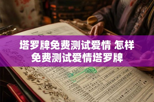 塔罗牌免费测试爱情 怎样免费测试爱情塔罗牌 塔罗牌免费测试爱情 怎样免费测试爱情塔罗牌
