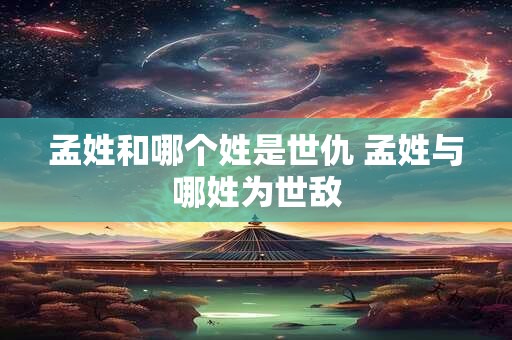 孟姓和哪个姓是世仇 孟姓与哪姓为世敌