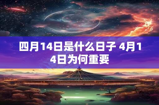 四月14日是什么日子 4月14日为何重要 四月14日是什么日子 4月14日为何重要