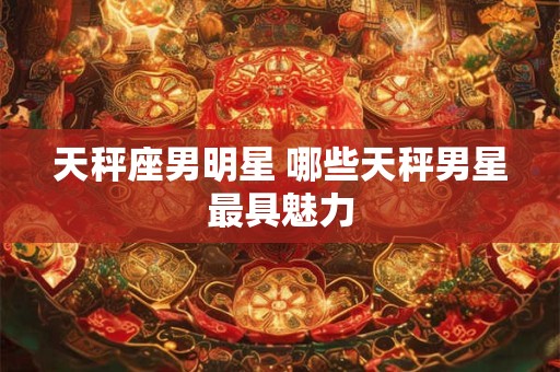 天秤座男明星 哪些天秤男星最具魅力