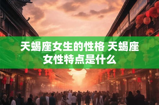 天蝎座女生的性格 天蝎座女性特点是什么