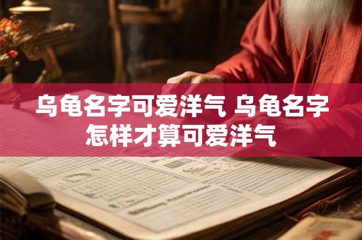 乌龟名字可爱洋气 乌龟名字怎样才算可爱洋气