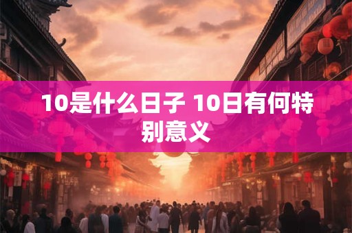 10是什么日子 10日有何特别意义
