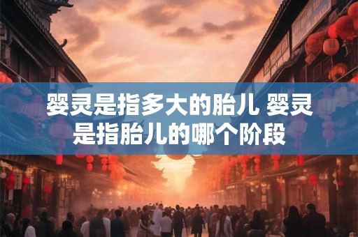 婴灵是指多大的胎儿 婴灵是指胎儿的哪个阶段