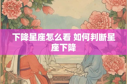 下降星座怎么看 如何判断星座下降