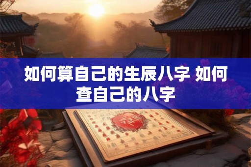 如何算自己的生辰八字 如何查自己的八字