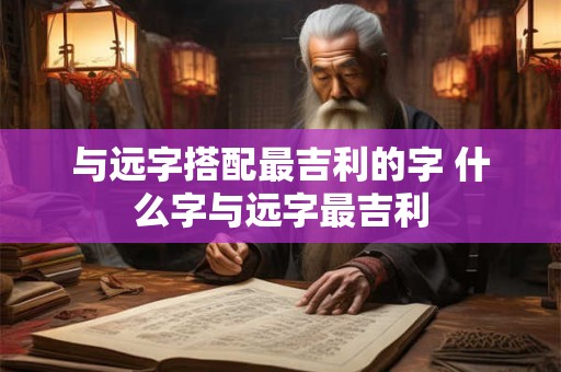 与远字搭配最吉利的字 什么字与远字最吉利
