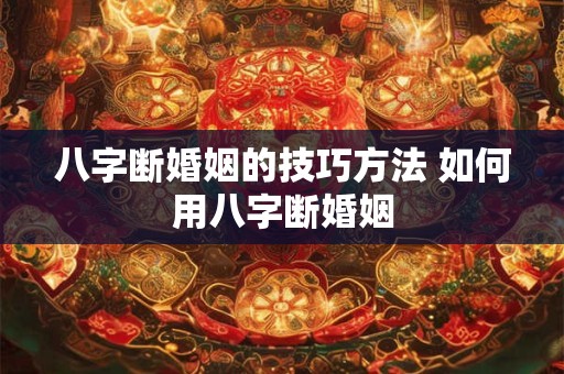 八字断婚姻的技巧方法 如何用八字断婚姻